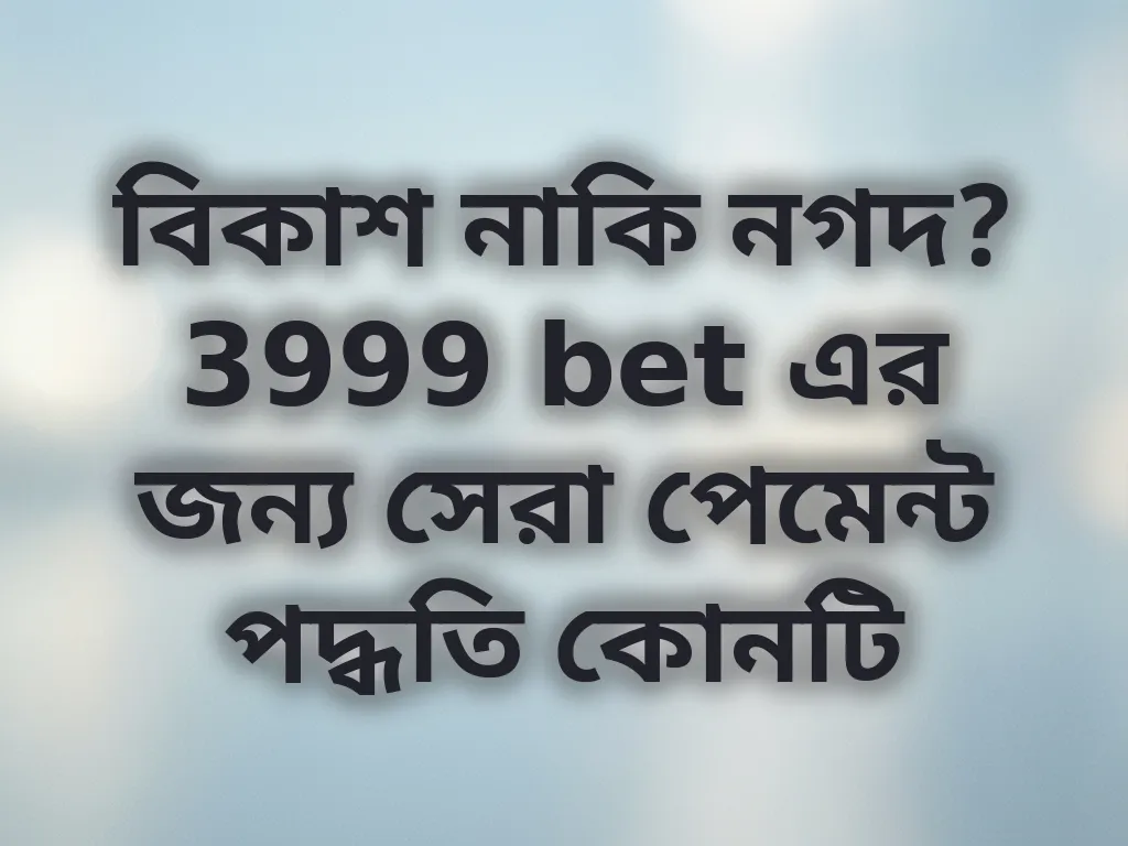 বিকাশ নাকি নগদ? 3999 bet এর জন্য সেরা পেমেন্ট পদ্ধতি কোনটি